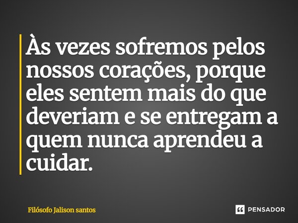 Às vezes sofremos pelos nossos corações, porque eles sentem mais do que deveriam e se entregam a quem nunca aprendeu a cuidar.... Frase de Filósofo Jalison Santos.