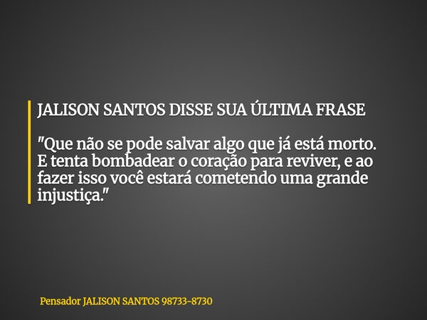 JALISON SANTOS DISSE SUA ÚLTIMA FRASE "Que não se pode salvar algo que já está morto. E tenta bombadear o coração para reviver, e ao fazer isso você estará... Frase de Pensador JALISON SANTOS 98733-8730.