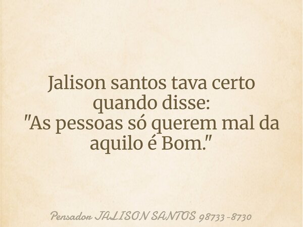 Jalison santos tava certo quando disse: "As pessoas só querem mal da aquilo é Bom."... Frase de Pensador JALISON SANTOS 98733-8730.