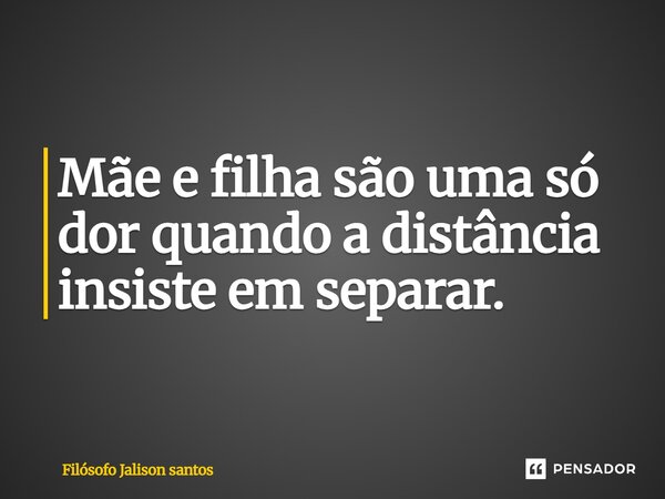 Mãe e filha são uma só dor quando a distância insiste em separar.... Frase de Filósofo Jalison Santos.