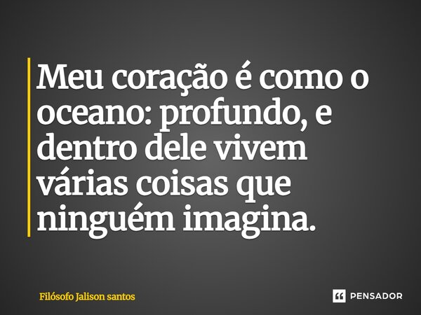Meu coração é como o oceano: profundo, e dentro dele vivem várias coisas que ninguém imagina.... Frase de Filósofo Jalison Santos.