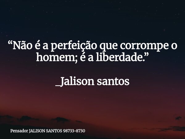 “Não é a perfeição que corrompe o homem; é a liberdade.” _Jalison santos... Frase de Pensador JALISON SANTOS 98733-8730.