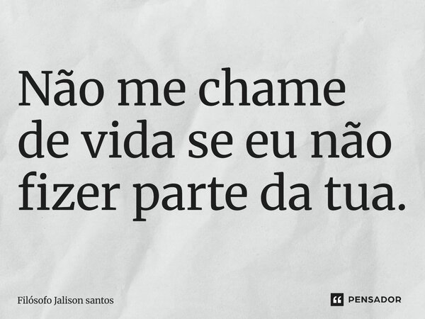 Não me chame de vida se eu não fizer parte da tua.... Frase de Filósofo Jalison Santos.
