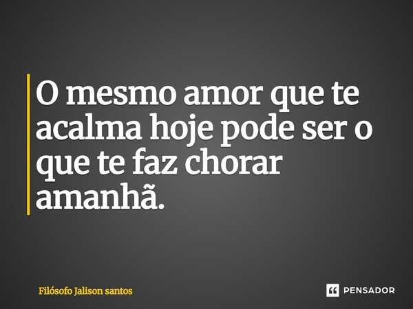 O mesmo amor que te acalma hoje pode ser o que te faz chorar amanhã.... Frase de Filósofo Jalison santos.