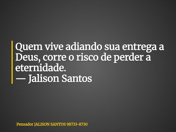 Quem vive adiando sua entrega a Deus, corre o risco de perder a eternidade. — Jalison Santos... Frase de Pensador JALISON SANTOS 98733-8730.