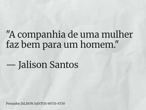 "A companhia de uma mulher faz bem para um homem." — Jalison Santos... Frase de Pensador JALISON SANTOS 98733-8730.