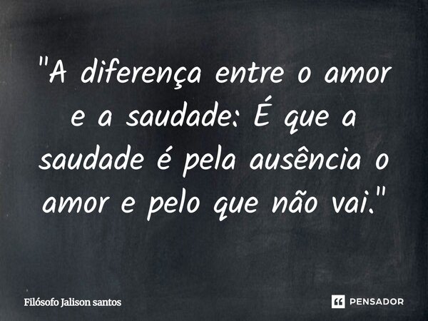 "A diferença entre o amor e a saudade: É que a saudade é pela ausência o amor e pelo que não vai."... Frase de Filósofo Jalison Santos.