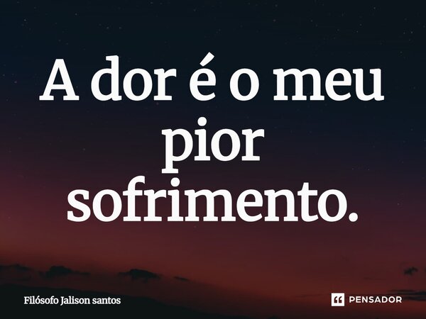 A dor é o meu pior sofrimento.... Frase de Filósofo Jalison Santos.