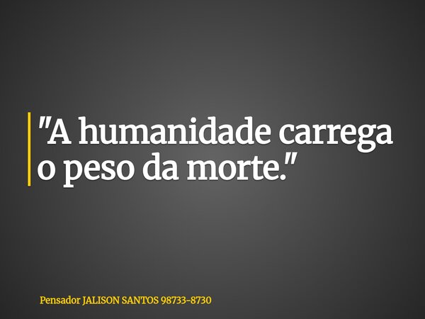 "A humanidade carrega o peso da morte."... Frase de Pensador JALISON SANTOS 98733-8730.
