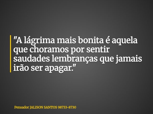 "A lágrima mais bonita é aquela que choramos por sentir saudades lembranças que jamais irão ser apagar."... Frase de Pensador JALISON SANTOS 98733-8730.