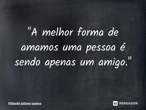 "A melhor forma de amamos uma pessoa é sendo apenas um amigo."... Frase de Filósofo Jalison Santos.