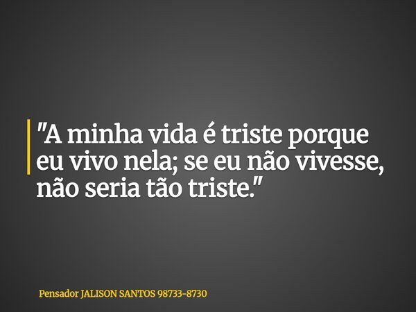 "A minha vida é triste porque eu vivo nela; se eu não vivesse, não seria tão triste."... Frase de Pensador JALISON SANTOS 98733-8730.