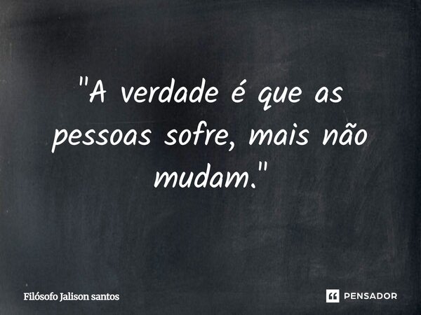 "A verdade é que as pessoas sofre, mais não mudam."... Frase de Filósofo Jalison Santos.