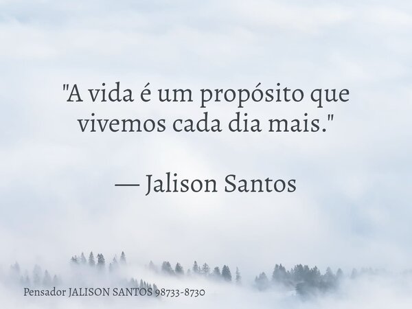 "A vida é um propósito que vivemos cada dia mais." — Jalison Santos... Frase de Pensador JALISON SANTOS 98733-8730.