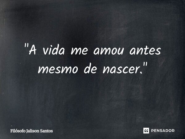 ⁠"A vida me amou antes mesmo de nascer."... Frase de Filósofo Jalison Santos.