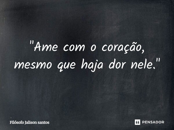 "Ame com o coração, mesmo que haja dor nele."... Frase de Filósofo Jalison Santos.