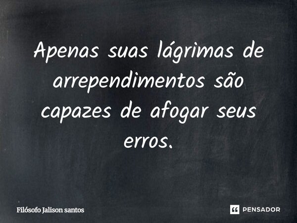 Apenas suas lágrimas de arrependimentos são capazes de afogar seus erros.... Frase de Filósofo Jalison santos.