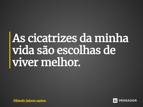 As cicatrizes da minha vida são escolhas de viver melhor.... Frase de Filósofo Jalison santos.