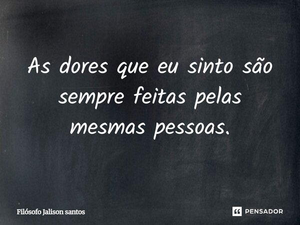 As dores que eu sinto são sempre feitas pelas mesmas pessoas.... Frase de Filósofo Jalison Santos.