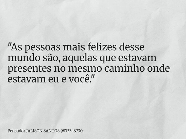 "As pessoas mais felizes desse mundo são, aquelas que estavam presentes no mesmo caminho onde estavam eu e você."... Frase de Pensador JALISON SANTOS 98733-8730.