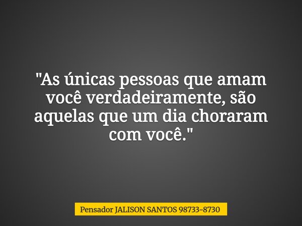 "As únicas pessoas que amam você verdadeiramente, são aquelas que um dia choraram com você."... Frase de Pensador JALISON SANTOS 98733-8730.