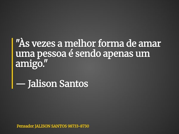 "Às vezes a melhor forma de amar uma pessoa é sendo apenas um amigo." — Jalison Santos... Frase de Pensador JALISON SANTOS 98733-8730.