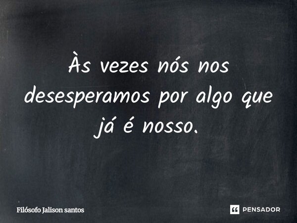 Às vezes nós nos desesperamos por algo que já é nosso.... Frase de Filósofo Jalison Santos.