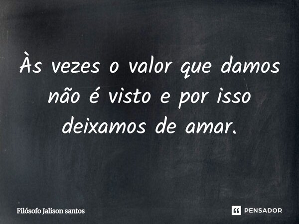 Às vezes o valor que damos não é visto e por isso deixamos de amar.... Frase de Filósofo Jalison Santos.