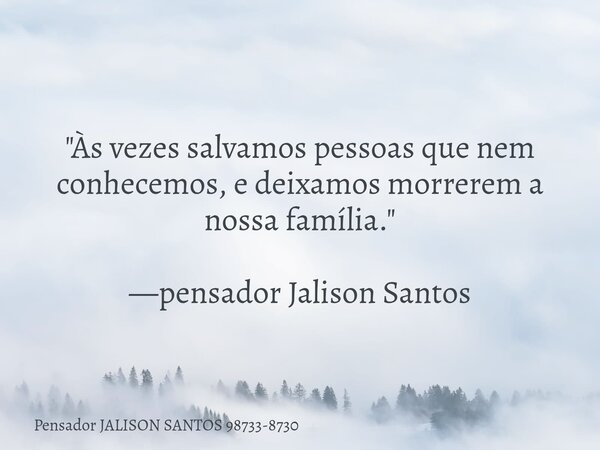 "Às vezes salvamos pessoas que nem conhecemos, e deixamos morrerem a nossa família." —pensador Jalison Santos... Frase de Pensador JALISON SANTOS 98733-8730.