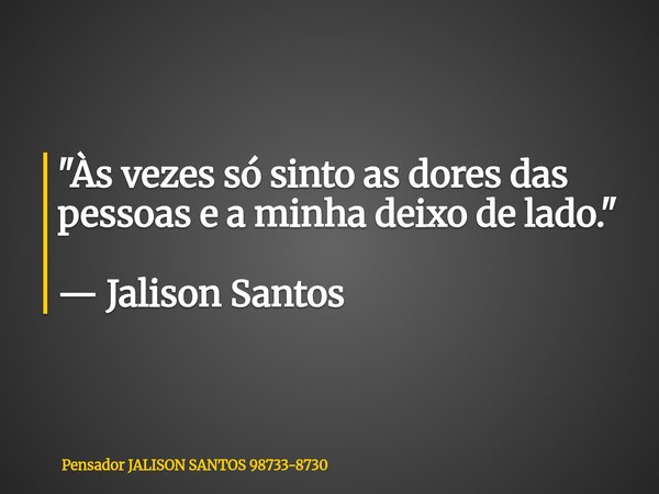 "Às vezes só sinto as dores das pessoas e a minha deixo de lado." — Jalison Santos... Frase de Pensador JALISON SANTOS 98733-8730.