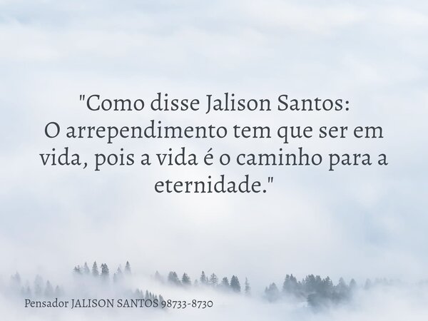 "Como disse Jalison Santos: O arrependimento tem que ser em vida, pois a vida é o caminho para a eternidade."... Frase de Pensador JALISON SANTOS 98733-8730.