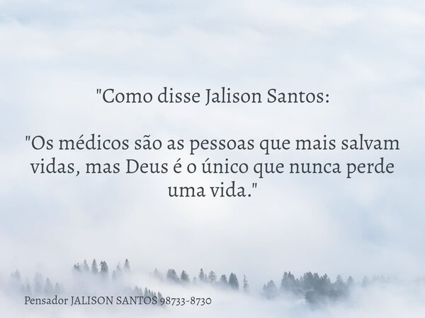 "Como disse Jalison Santos: "Os médicos são as pessoas que mais salvam vidas, mas Deus é o único que nunca perde uma vida."... Frase de Pensador JALISON SANTOS 98733-8730.