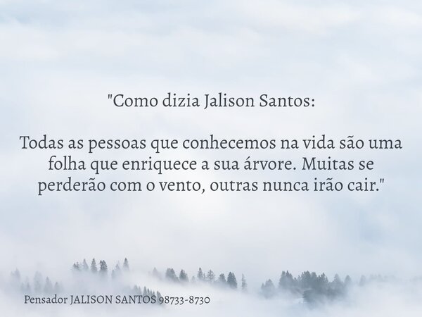 "Como dizia Jalison Santos: Todas as pessoas que conhecemos na vida são uma folha que enriquece a sua árvore. Muitas se perderão com o vento, outras nunca ... Frase de Pensador JALISON SANTOS 98733-8730.