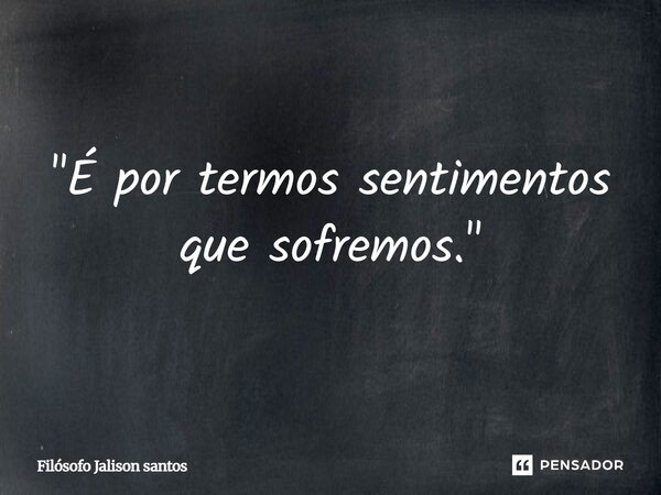 "É por termos sentimentos que sofremos."... Frase de Filósofo Jalison Santos.