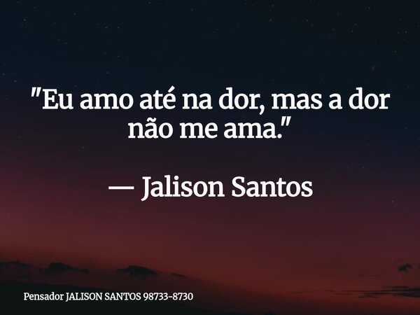 "Eu amo até na dor, mas a dor não me ama." — Jalison Santos... Frase de Pensador JALISON SANTOS 98733-8730.