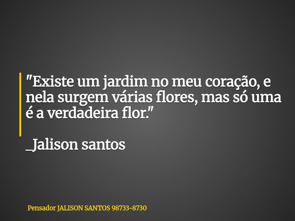 "Existe um jardim no meu coração, e nela surgem várias flores, mas só uma é a verdadeira flor." _Jalison santos... Frase de Pensador JALISON SANTOS 98733-8730.