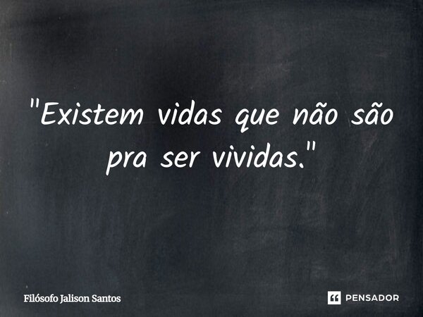 "Existem vidas que não são pra ser vividas."... Frase de Filósofo Jalison Santos.