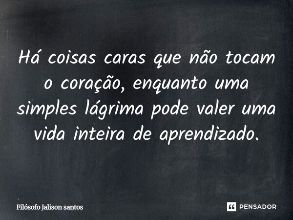 "Há coisas caras que não tocam o coração, enquanto uma simples lágrima pode valer uma vida inteira de aprendizado."... Frase de Pensador JALISON SANTOS 98733-8730.