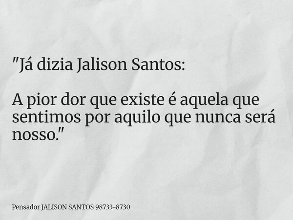 "Já dizia Jalison Santos: A pior dor que existe é aquela que sentimos por aquilo que nunca será nosso."... Frase de Pensador JALISON SANTOS 98733-8730.