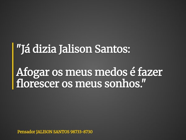 "Já dizia Jalison Santos: Afogar os meus medos é fazer florescer os meus sonhos."... Frase de Pensador JALISON SANTOS 98733-8730.
