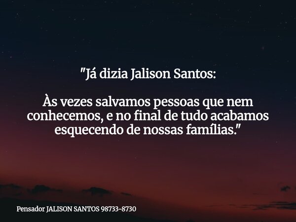 "Já dizia Jalison Santos: Às vezes salvamos pessoas que nem conhecemos, e no final de tudo acabamos esquecendo de nossas famílias."... Frase de Pensador JALISON SANTOS 98733-8730.