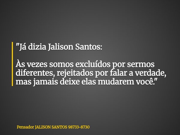 "Já dizia Jalison Santos: Às vezes somos excluídos por sermos diferentes, rejeitados por falar a verdade, mas jamais deixe elas mudarem você."... Frase de Pensador JALISON SANTOS 98733-8730.