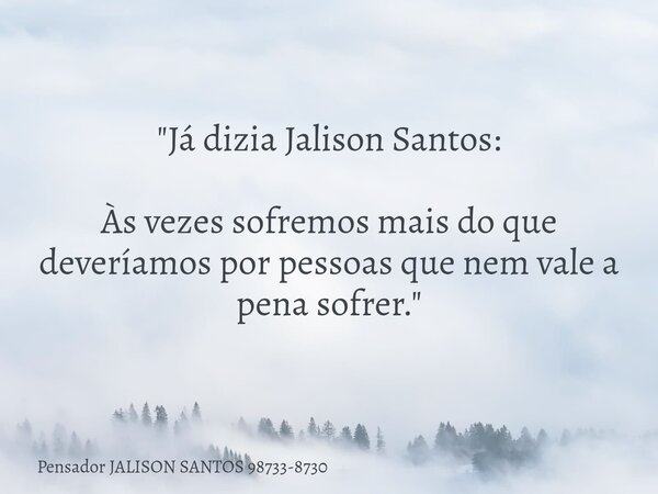 "Já dizia Jalison Santos: Às vezes sofremos mais do que deveríamos por pessoas que nem vale a pena sofrer."... Frase de Pensador JALISON SANTOS 98733-8730.