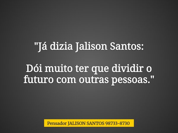 "Já dizia Jalison Santos: Dói muito ter que dividir o futuro com outras pessoas."... Frase de Pensador JALISON SANTOS 98733-8730.