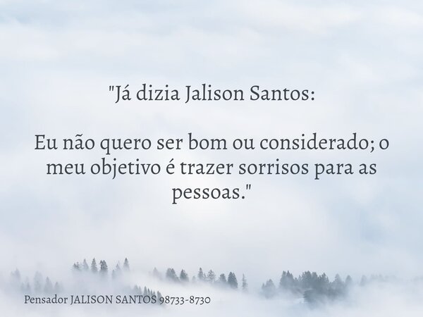 "Já dizia Jalison Santos: Eu não quero ser bom ou considerado; o meu objetivo é trazer sorrisos para as pessoas."... Frase de Pensador JALISON SANTOS 98733-8730.