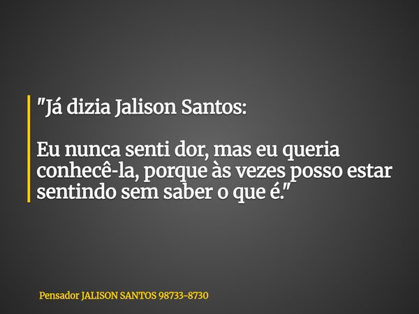 "Já dizia Jalison Santos: Eu nunca senti dor, mas eu queria conhecê‑la, porque às vezes posso estar sentindo sem saber o que é."... Frase de Pensador JALISON SANTOS 98733-8730.