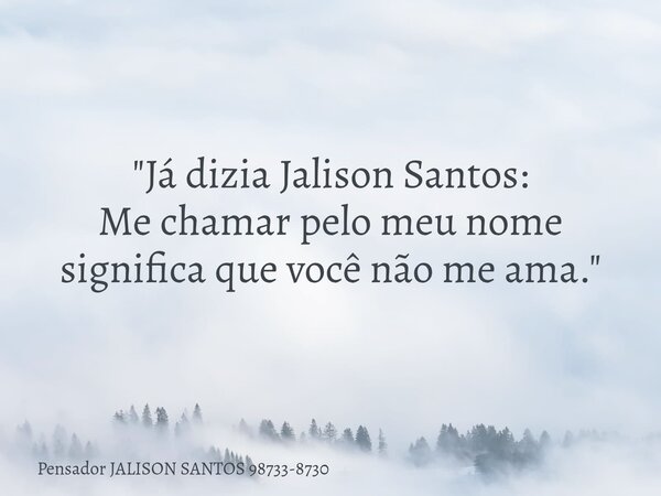 "Já dizia Jalison Santos: Me chamar pelo meu nome significa que você não me ama."... Frase de Pensador JALISON SANTOS 98733-8730.