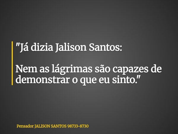 "Já dizia Jalison Santos: Nem as lágrimas são capazes de demonstrar o que eu sinto."... Frase de Pensador JALISON SANTOS 98733-8730.