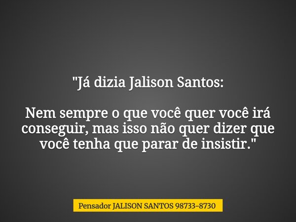 "Já dizia Jalison Santos: Nem sempre o que você quer você irá conseguir, mas isso não quer dizer que você tenha que parar de insistir."... Frase de Pensador JALISON SANTOS 98733-8730.