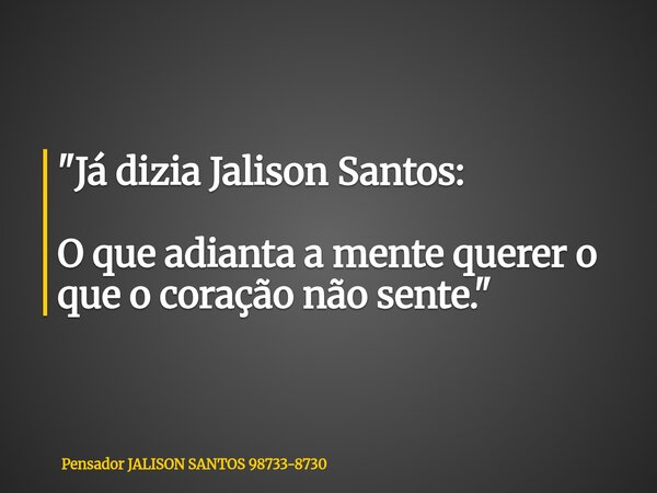 "Já dizia Jalison Santos: O que adianta a mente querer o que o coração não sente."... Frase de Pensador JALISON SANTOS 98733-8730.
